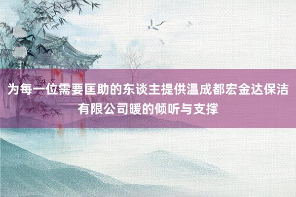 为每一位需要匡助的东谈主提供温成都宏金达保洁有限公司暖的倾听与支撑