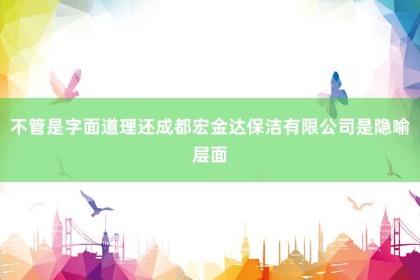 不管是字面道理还成都宏金达保洁有限公司是隐喻层面