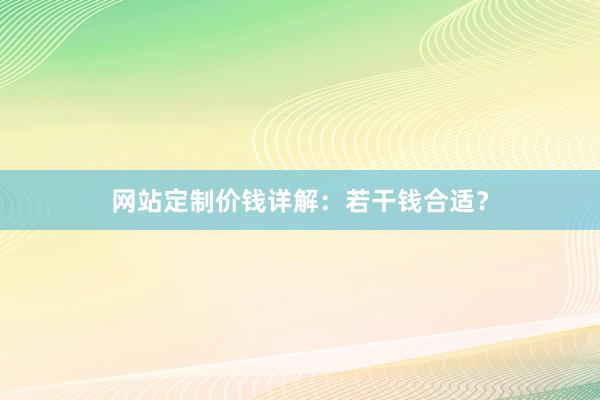 网站定制价钱详解：若干钱合适？